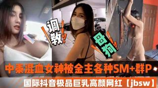 中泰混血女神被金主各种SM加群P-国际抖音极品巨乳高颜值网红jbsw黑料泄密