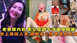史上最骚人妻绿帽老公找表弟操老婆老婆被内射老公在舔干净逼里的精液