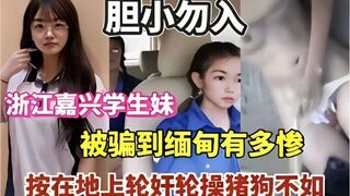 胆小勿入浙江嘉兴学妹生妹被骗到缅甸多有惨按在地上轮奸猪狗不如