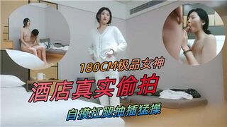 180CM极品女神酒店真实偷拍自摸扛腿抽插猛操