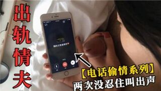出轨情夫电话偷情系列两次没忍住叫出声